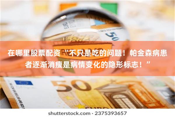 在哪里股票配资 “不只是吃的问题！帕金森病患者逐渐消瘦是病情