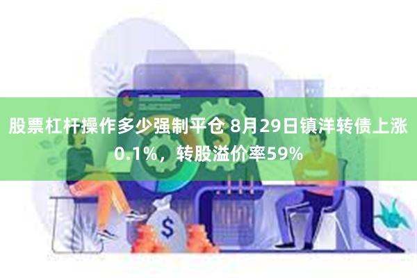 股票杠杆操作多少强制平仓 8月29日镇洋转债上涨0.1%，转