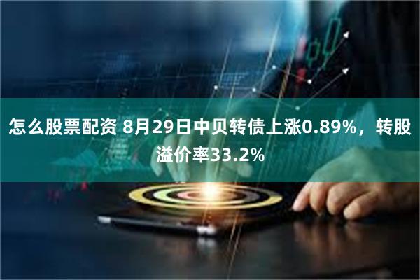 怎么股票配资 8月29日中贝转债上涨0.89%，转股溢价率3