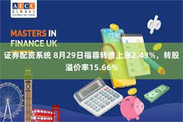 证券配资系统 8月29日福蓉转债上涨2.43%，转股溢价率1