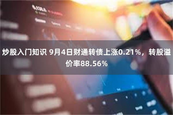 炒股入门知识 9月4日财通转债上涨0.21%，转股溢价率88