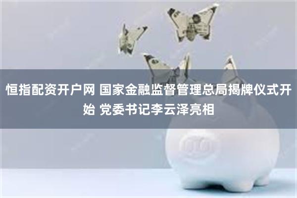 恒指配资开户网 国家金融监督管理总局揭牌仪式开始 党委书记李