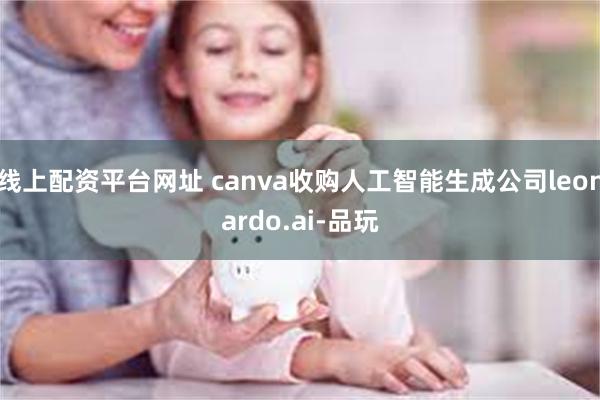 线上配资平台网址 canva收购人工智能生成公司leonar