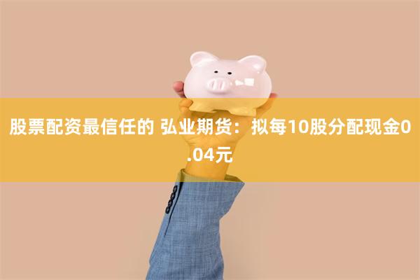 股票配资最信任的 弘业期货：拟每10股分配现金0.04元