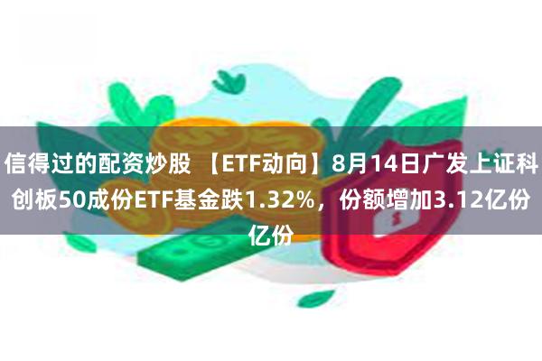 信得过的配资炒股 【ETF动向】8月14日广发上证科创板50