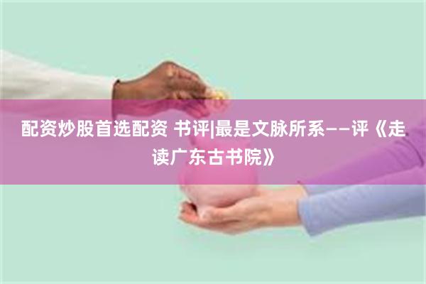 配资炒股首选配资 书评|最是文脉所系——评《走读广东古书院》