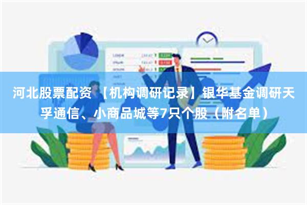 河北股票配资 【机构调研记录】银华基金调研天孚通信、小商品城