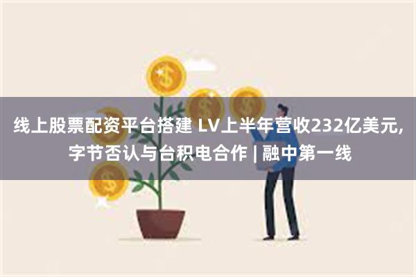 线上股票配资平台搭建 LV上半年营收232亿美元, 字节否认