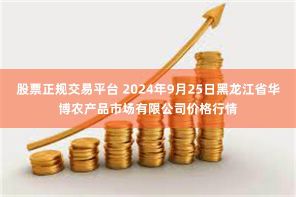 股票正规交易平台 2024年9月25日黑龙江省华博农产品市场