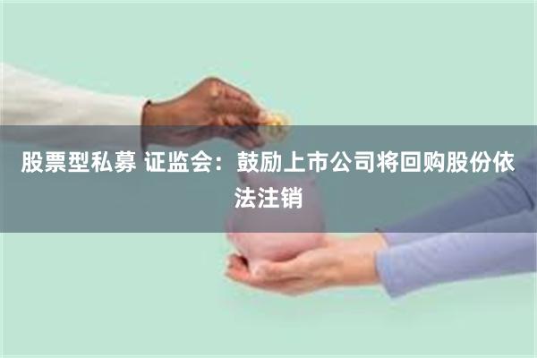 股票型私募 证监会：鼓励上市公司将回购股份依法注销