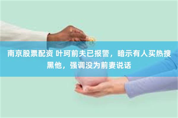 南京股票配资 叶珂前夫已报警，暗示有人买热搜黑他，强调没为前