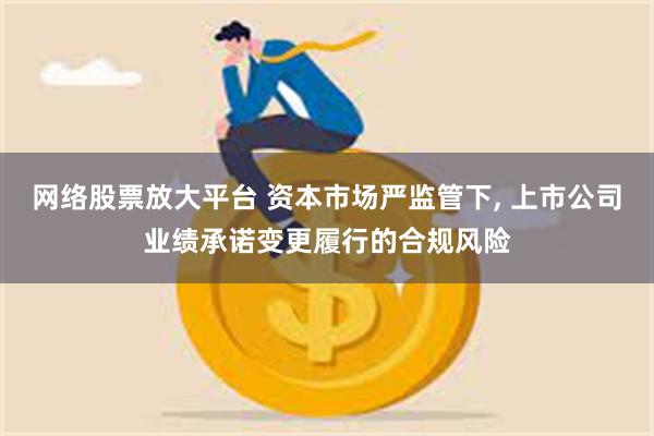 网络股票放大平台 资本市场严监管下, 上市公司业绩承诺变更履