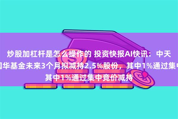 炒股加杠杆是怎么操作的 投资快报AI快讯：中天火箭股东国华基