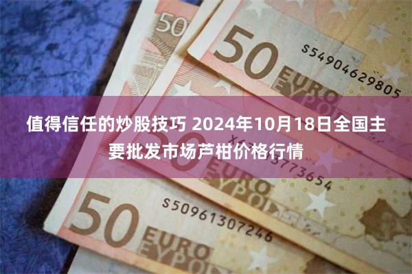 值得信任的炒股技巧 2024年10月18日全国主要批发市场芦