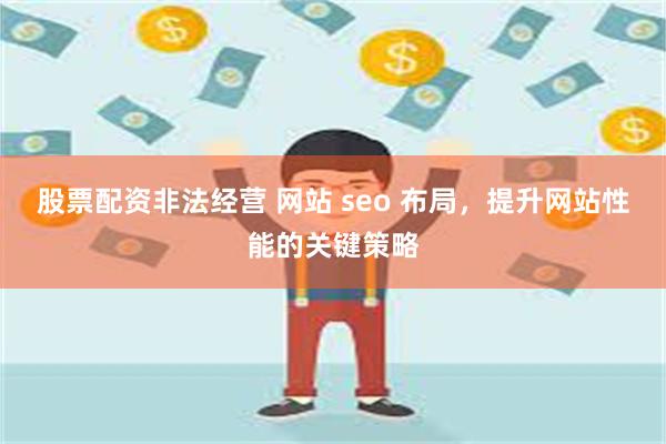 股票配资非法经营 网站 seo 布局，提升网站性能的关键策略