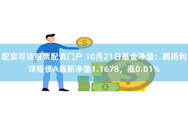 配资可信股票配资门户 10月21日基金净值：鹏扬利沣短债A最