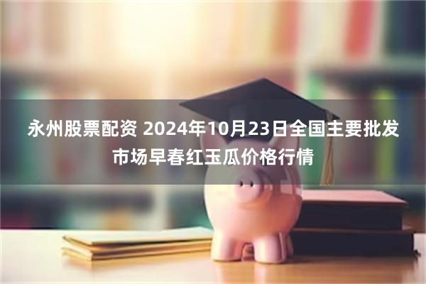 永州股票配资 2024年10月23日全国主要批发市场早春红玉