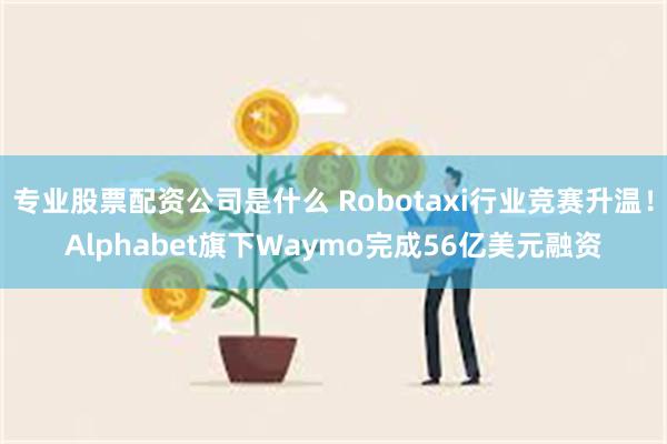 专业股票配资公司是什么 Robotaxi行业竞赛升温！Alp