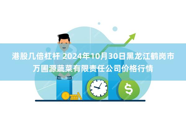 港股几倍杠杆 2024年10月30日黑龙江鹤岗市万圃源蔬菜有