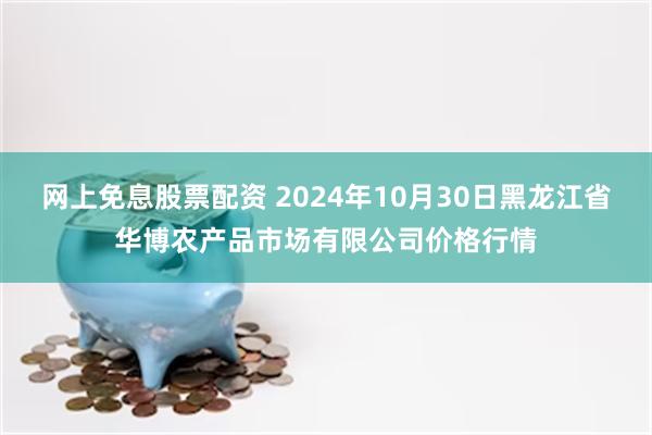 网上免息股票配资 2024年10月30日黑龙江省华博农产品市