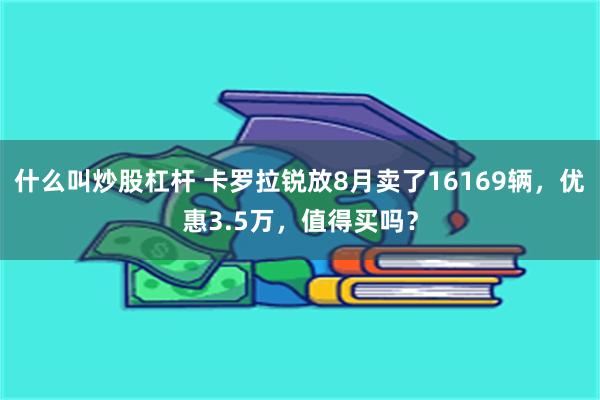 什么叫炒股杠杆 卡罗拉锐放8月卖了16169辆，优惠3.5万