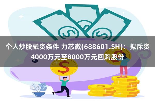 个人炒股融资条件 力芯微(688601.SH)：拟斥资400