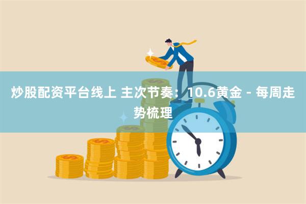 炒股配资平台线上 主次节奏：10.6黄金 - 每周走势梳理