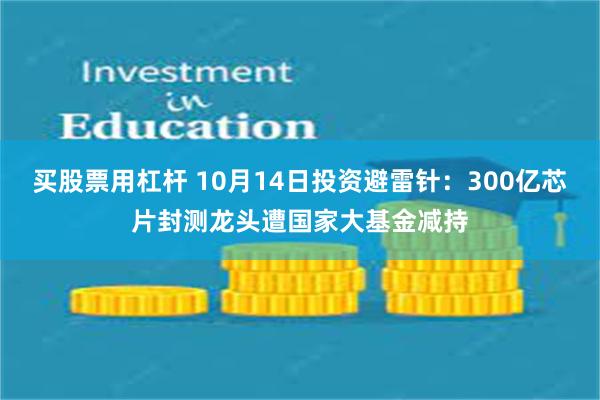 买股票用杠杆 10月14日投资避雷针：300亿芯片封测龙头遭