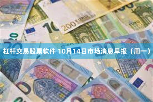 杠杆交易股票软件 10月14日市场消息早报（周一）