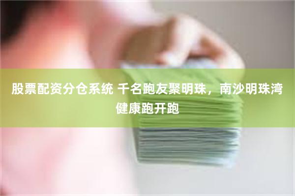 股票配资分仓系统 千名跑友聚明珠，南沙明珠湾健康跑开跑