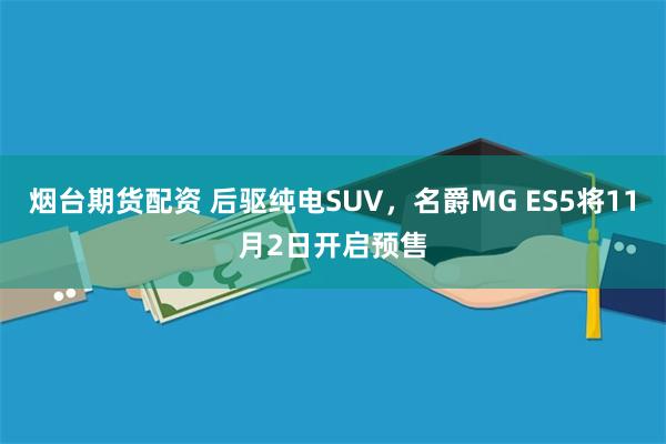 烟台期货配资 后驱纯电SUV，名爵MG ES5将11月2日开启预售