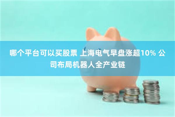 哪个平台可以买股票 上海电气早盘涨超10% 公司布局机器人全