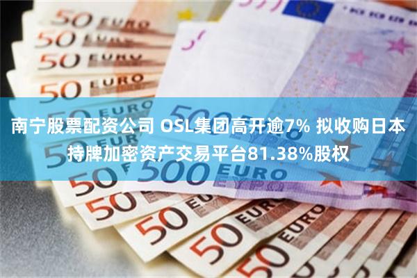 南宁股票配资公司 OSL集团高开逾7% 拟收购日本持牌加密资