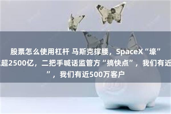 股票怎么使用杠杆 马斯克撑腰，SpaceX“壕”了：估值或超