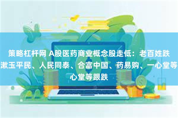 策略杠杆网 A股医药商业概念股走低：老百姓跌停！漱玉平民、人民同泰、合富中国、药易购、一心堂等跟跌