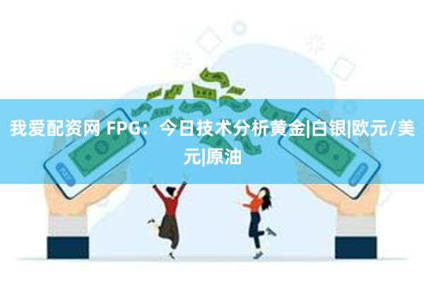 我爱配资网 FPG：今日技术分析黄金|白银|欧元/美元|原油