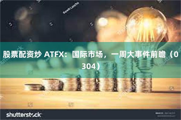 股票配资炒 ATFX：国际市场，一周大事件前瞻（0304）