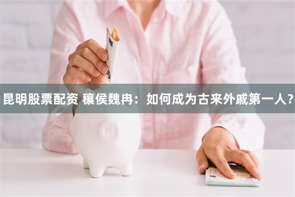 昆明股票配资 穰侯魏冉：如何成为古来外戚第一人？