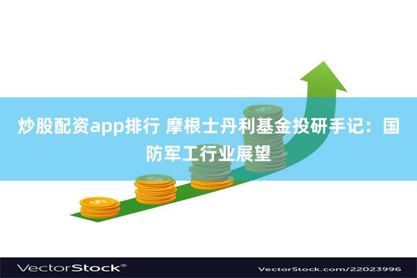 炒股配资app排行 摩根士丹利基金投研手记：国防军工行业展望