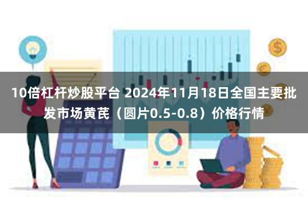 10倍杠杆炒股平台 2024年11月18日全国主要批发市场黄