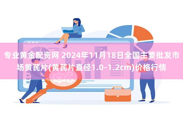 专业黄金配资网 2024年11月18日全国主要批发市场黄芪片