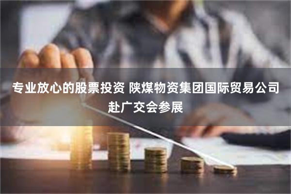 专业放心的股票投资 陕煤物资集团国际贸易公司赴广交会参展