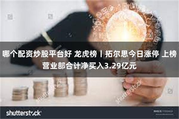 哪个配资炒股平台好 龙虎榜丨拓尔思今日涨停 上榜营业部合计净