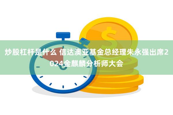 炒股杠杆是什么 信达澳亚基金总经理朱永强出席2024金麒麟分析师大会