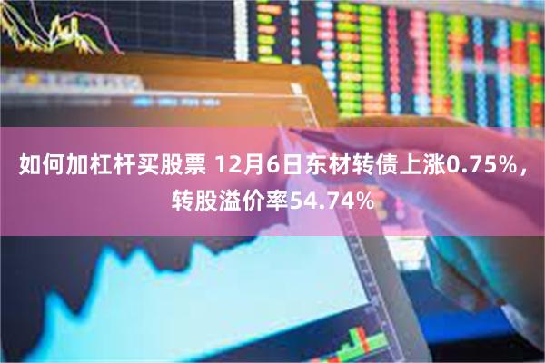 如何加杠杆买股票 12月6日东材转债上涨0.75%，转股溢价