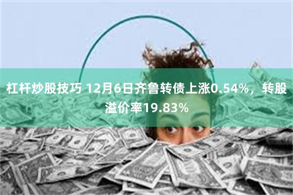 杠杆炒股技巧 12月6日齐鲁转债上涨0.54%，转股溢价率1