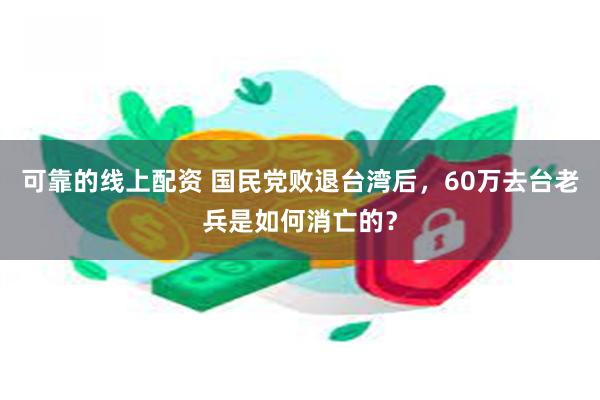 可靠的线上配资 国民党败退台湾后，60万去台老兵是如何消亡的