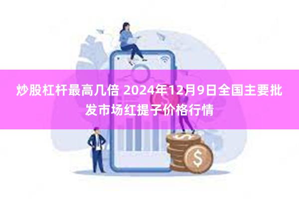 炒股杠杆最高几倍 2024年12月9日全国主要批发市场红提子