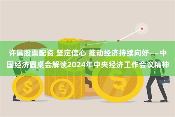 许昌股票配资 坚定信心 推动经济持续向好——中国经济圆桌会解