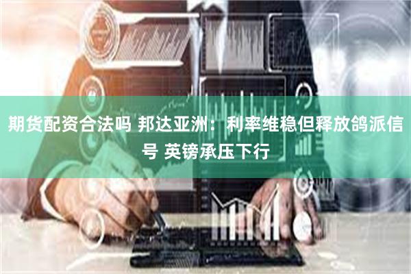 期货配资合法吗 邦达亚洲：利率维稳但释放鸽派信号 英镑承压下